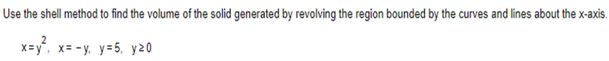 Use the shell method to find the volume of the solid generated by revolving the region bounded by the curves and lines about the x-axis.
2
x=y², x=-y, y=5₁ y²0
