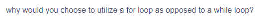 why would you choose to utilize a for loop as opposed to a while loop?