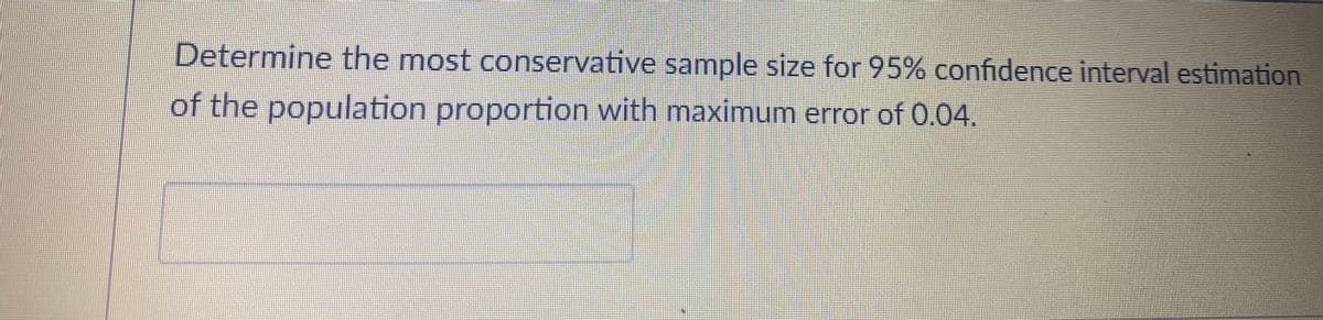 Determine the most conservative sample size for 95% confidence interval estimation
of the population proportion with maximum error of 0.04.

