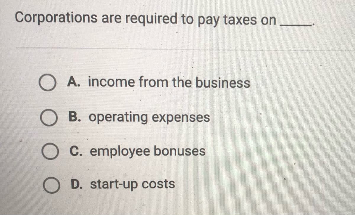 Corporations are required to pay taxes on
O A. income from the business
O B. operating expenses
C. employee bonuses
O D. start-up costs

