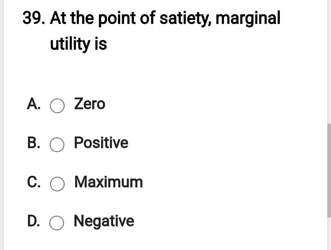 39. At the point of satiety, marginal
utility is
A. O Zero
B. O Positive
C. O Maximum
D. O Negative
