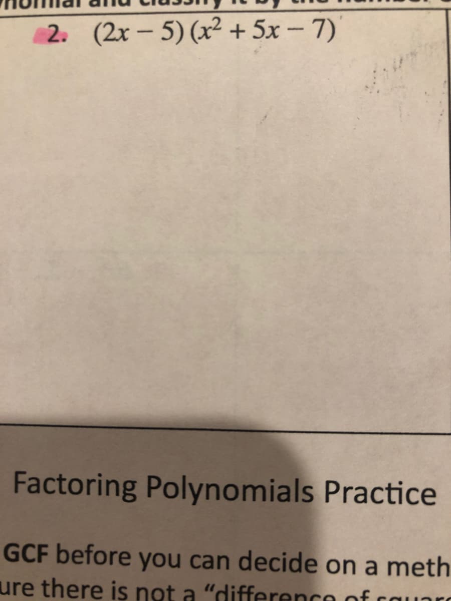 2. (2x - 5) (x2 + 5x – 7)
|
Factoring Polynomials Practice
GCF before you can decide on a meth
ure there is not a "difference of cauaro
