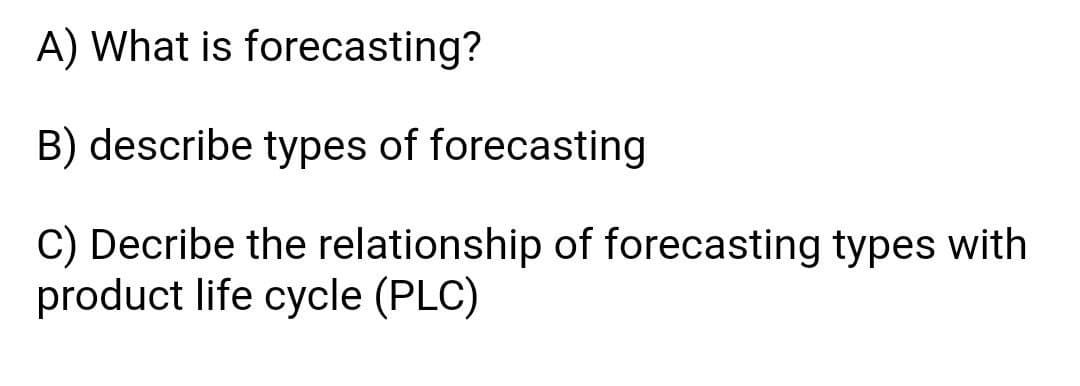 A) What is forecasting?
B) describe types of forecasting
C) Decribe the relationship of forecasting types with
product life cycle (PLC)
