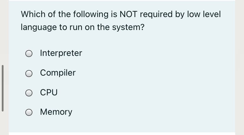 Which of the following is NOT required by low level
language to run on the system?
O Interpreter
Compiler
O CPU
O Memory

