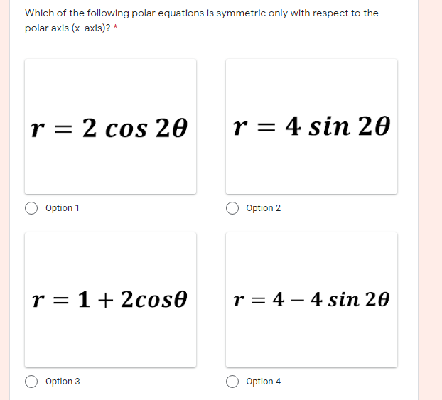 Which of the following polar equations is symmetric only with respect to the
polar axis (x-axis)? *
r = 2 cos 20
r = 4 sin 20
Option 1
Option 2
r = 1+ 2cos0
r = 4 – 4 sin 20
Option 3
Option 4
