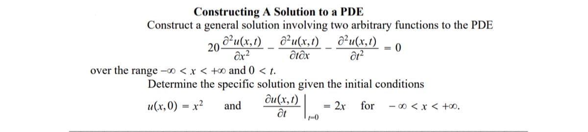 Constructing A Solution to a PDE
Construct a general solution involving two arbitrary functions to the PDE
6²u(x,t) _ ô²u(x,1)
a²u(x,t)
20-
Ôx²
ôtôx
over the range -00 < x < +o∞ and 0 < t.
Determine the specific solution given the initial conditions
ди(х, )
и(х,0) — х?
and
2x
for
- 00 < x < +00.
