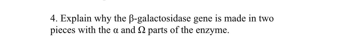 4. Explain why the B-galactosidase gene is made in two
pieces with the a and 2 parts of the enzyme.
