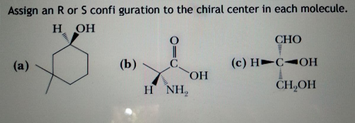 Assign an R or S confi guration to the chiral center in each molecule.
H.
HO.
Н ОН
CНО
(a)
(b)
(c) H►C<O
HO.
H NH,
CH,OH
