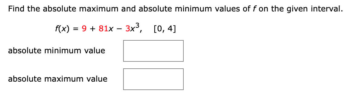 Find the absolute maximum and absolute minimum values of f on the given interval.
f(x)
= 9 + 81x – 3x³,
[0, 4]
-
absolute minimum value
absolute maximum value
