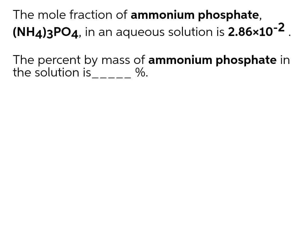 The mole fraction of ammonium phosphate,
(NH4)3PO4, in an aqueous solution is 2.86x10-2
The percent by mass of ammonium phosphate in
the solution is
%.
