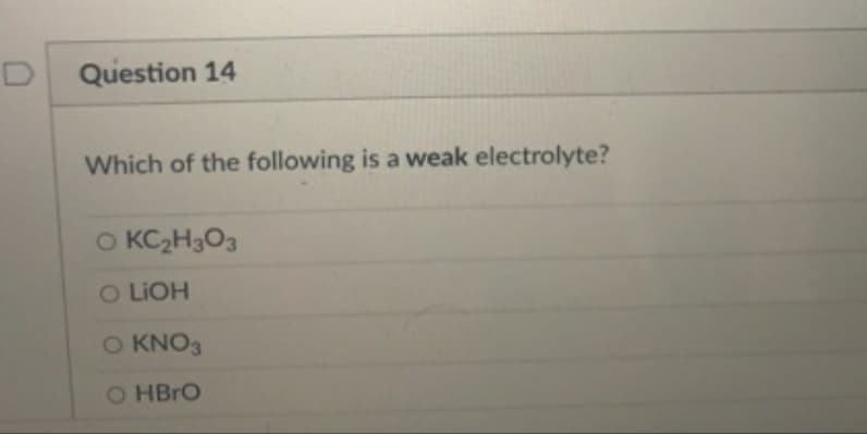 Question 14
Which of the following is a weak electrolyte?
O KC2H3O3
O LIOH
O KNO3
O HBRO
