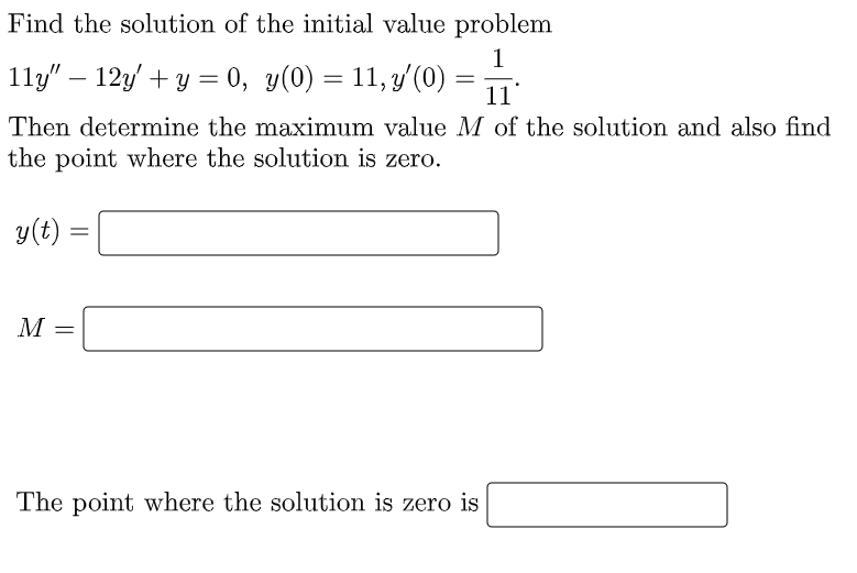Find the solution of the initial value problem
1
1ly" 12y + y = 0, y(0) = 11, y'(0)
11
Then determine the maximum value M of the solution and also find
the point where the solution is zero.
y(t)
=
M =
=
The point where the solution is zero is