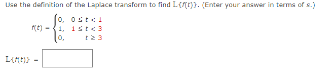 Use the definition
f(t) =
=
of the Laplace transform to find L{f(t)}. (Enter your answer in terms of s.)
0, 0≤ t < 1
1,
1 st <3
0,
t2 3
L{f(t)} =