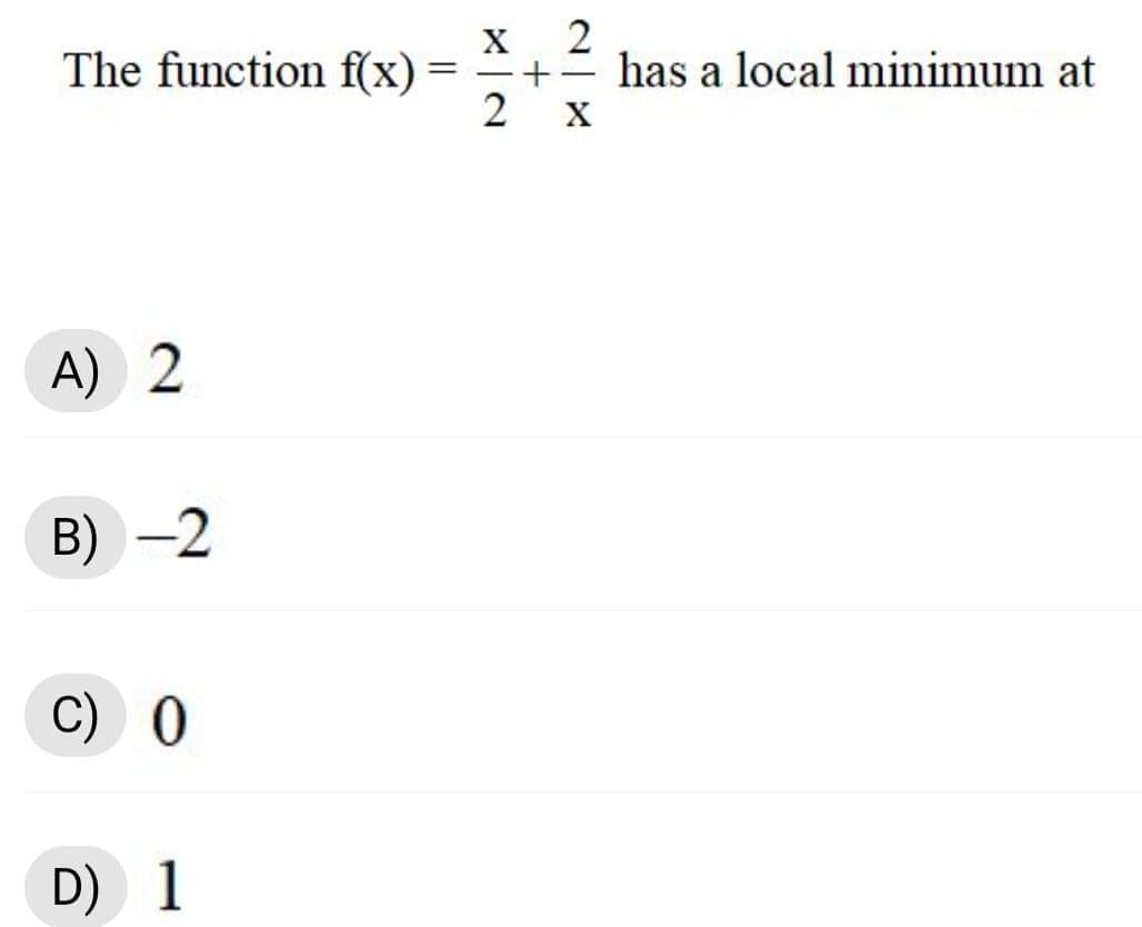The function f(x) =
2
has a local minimum at
-
X
A) 2
B)
-2
C) 0
D) 1
