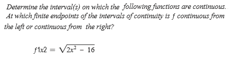 Determine the interval(s) on which the following functions are contimuous.
At which finite endpoints of the intervals of contimuity is f continuous from
the left or contimuous from the right?
f1x2 = V2r? - 16
