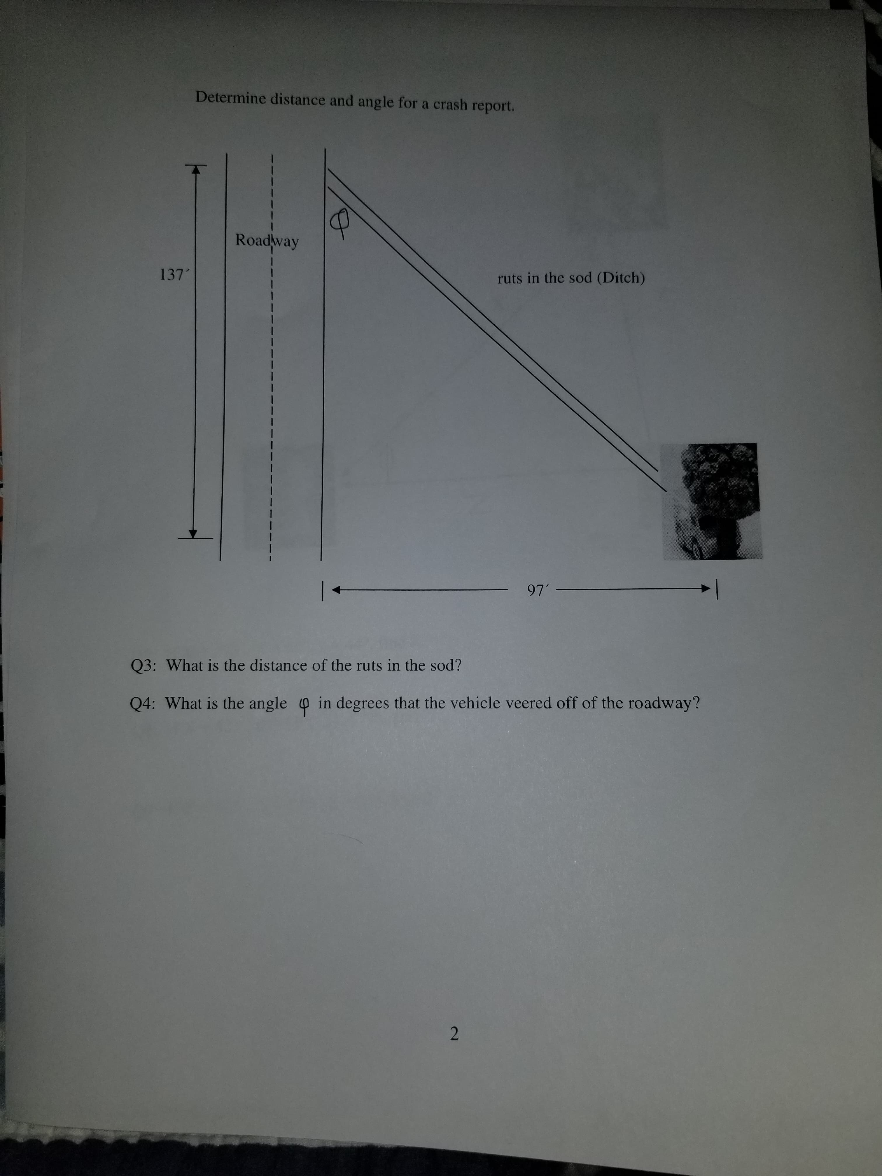 Roadway
137
ruts in the sod (Ditch)
97 -
Q3: What is the distance of the ruts in the sod?
Q4: What is the angle @ in degrees that the vehicle veered off of the roadway?
