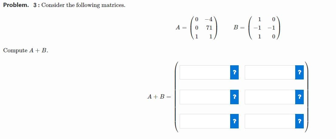 Problem. 3: Consider the following matrices.
A =
71
B =
-1
Compute A + B.
A + B =
?
?
