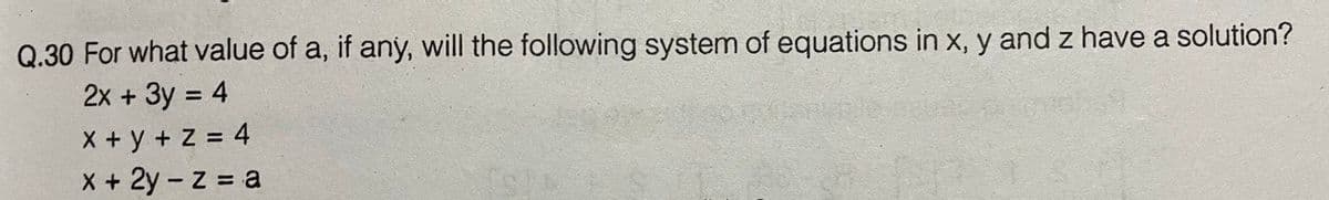 Q.30 For what value of a, if any, will the following system of equations in x, y and z have a solution?
2x + 3y = 4
X + y + Z = 4
X+ 2y - z a
%3D
