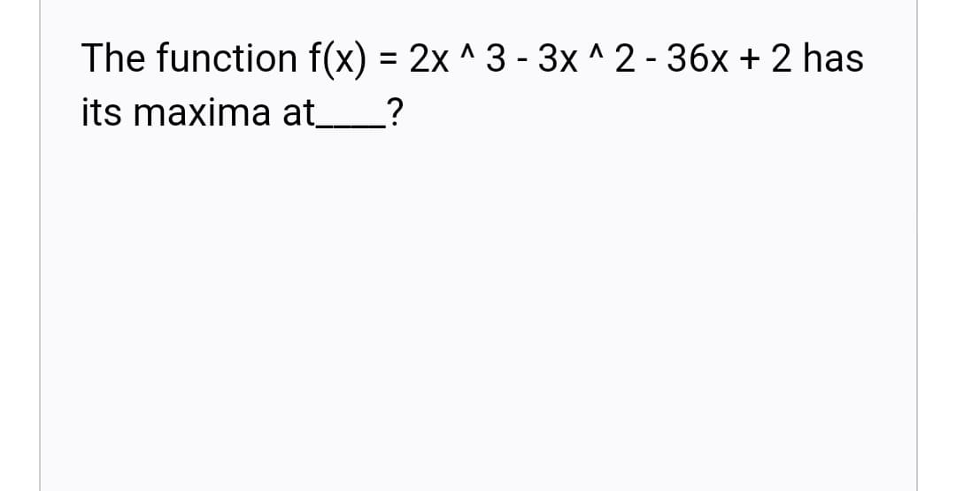 The function f(x) = 2x ^ 3 - 3x ^2 - 36x + 2 has
its maxima at_
