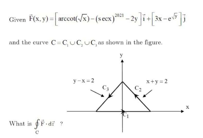 Given F(x, y) = | arccot(-/x)-(secx)*01 – 2y i+ 3x-ey
and the curve C=C,UC, UC, as shown in the figure.
y
x+y= 2
C2
y -x = 2
What is F di ?
C
