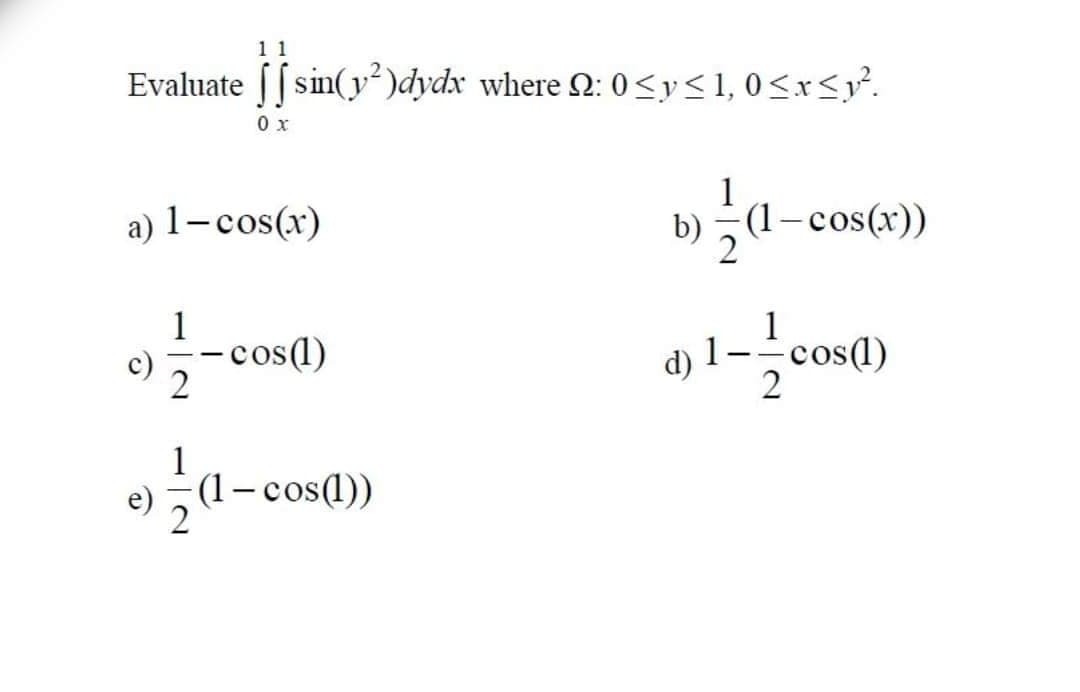 11
Evaluate [[ sin(y²)dydx where 2: 0<y<1,0<x<y°.
0 x
a) 1-cos(x)
(1-cos(x))
1
- cos(1)
2
1
d) 1
cos(1)
2
e) 5(l- cos())
