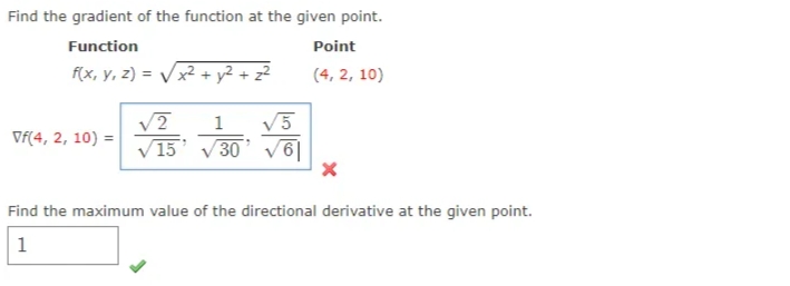 Find the gradient of the function at the given point.
Function
Point
F(x, y, z) = Vx² + y² + z²
(4, 2, 10)
1
V5
Vf(4, 2, 10) =
V15
30' V6|
Find the maximum value of the directional derivative at the given point.
1
