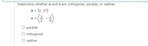 Determine whether u and v are orthogonal, parallel, or neither.
u = (2, 27)
v-( -)
V =
O parallel
O orthogonal
O neither
