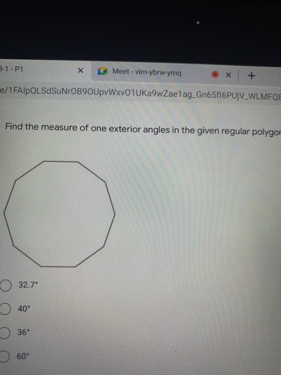 3-1 -P1
Meet- vim-ybrw-ymq
e/1FAlpQLSdSuNrOB9OUpvWxvO1UKa9wZae1ag_GN65F16PUJV_WLMFQE
Find the measure of one exterior angles in the given regular polygor
O 32.7°
O 40°
36°
O 60°
