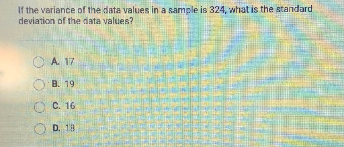 If the variance of the data values in a sample is 324, what is the standard
deviation of the data values?
A. 17
O B. 19
C. 16
D. 18
