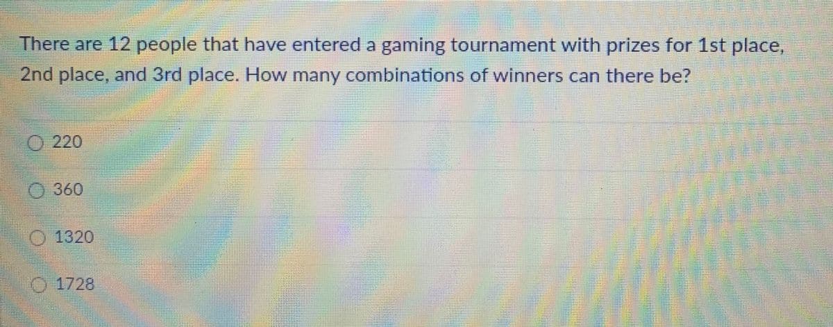 There are 12 people that have entered a gaming tournament with prizes for 1st place,
2nd place, and 3rd place. How many combinations of winners can there be?
220
0 360
O 1320
1728
