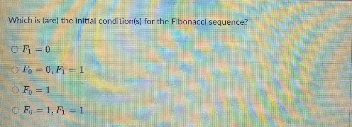 Which is (are) the initial condition(s) for the Fibonacci sequence?
OF =0
.
O Fo = 0, F, =1
O F = 1
O Fo = 1, F, = 1
%3D

