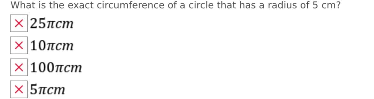 What is the exact circumference of a circle that has a radius of 5 cm?
х 25пст
х 10пст
X 100пст
X 5ncm
