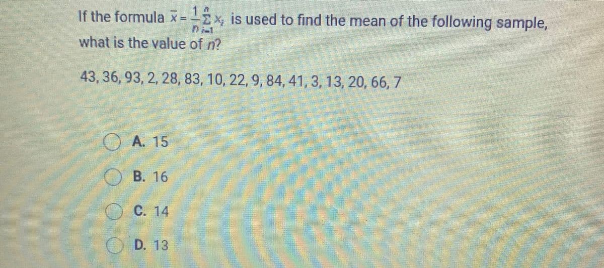 14
If the formula x =x, is used to find the mean of the following sample,
what is the value of n?
43, 36, 93, 2, 28, 83, 10, 22, 9, 84, 41, 3, 13, 20, 66, 7
OA. 15
O B. 16
OC. 14
OD. 13
