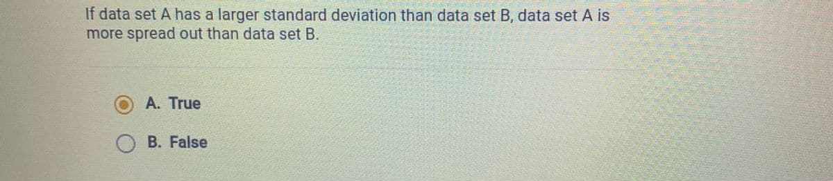If data set A has a larger standard deviation than data set B, data set A is
more spread out than data set B.
A. True
B. False
