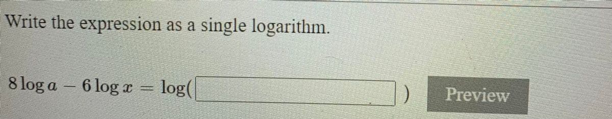 Write the expression as a single logarithm.
8 log a – 6 log
x = log(
Preview
