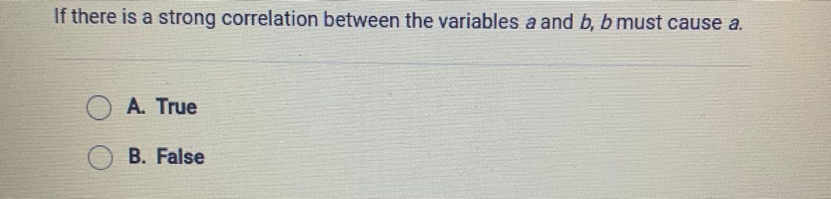 If there is a strong correlation between the variables a and b, b must cause a.
OA. True
O B. False
