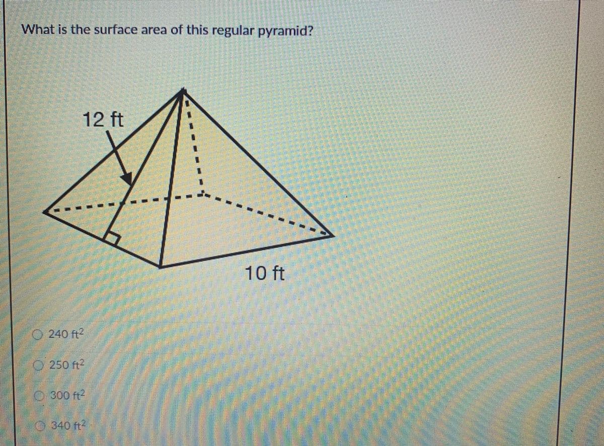 What is the surface area of this regular pyramid?
12 ft
10 ft
O 240 ft2
O 250 ft2
O 300 ft2
340 ft2
