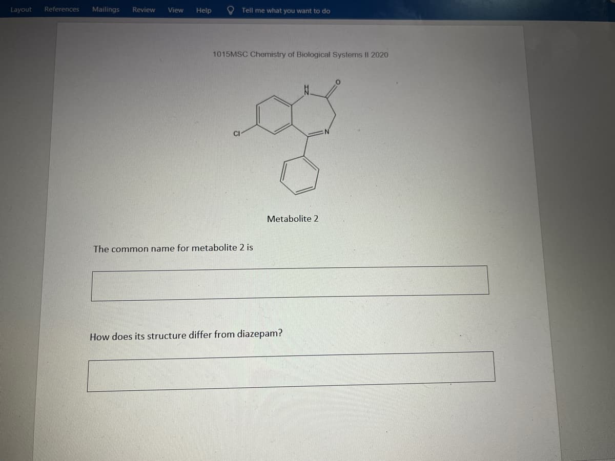 Layout References Mailings Review View Help
Tell me what you want to do
1015MSC Chemistry of Biological Systems II 2020
03
CI
Metabolite 2
The common name for metabolite 2 is
How does its structure differ from diazepam?
