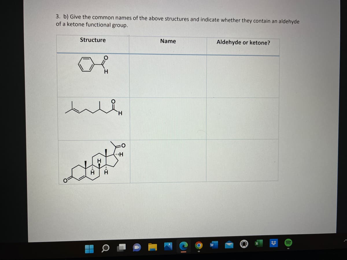 3. b) Give the common names of the above structures and indicate whether they contain an aldehyde
of a ketone functional group.
Structure
Name
Aldehyde or ketone?
H H
H
Q
H
"H