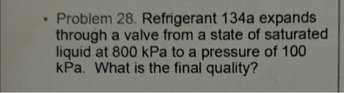 W
Problem 28. Refrigerant 134a expands
through a valve from a state of saturated
liquid at 800 kPa to a pressure of 100
kPa. What is the final quality?