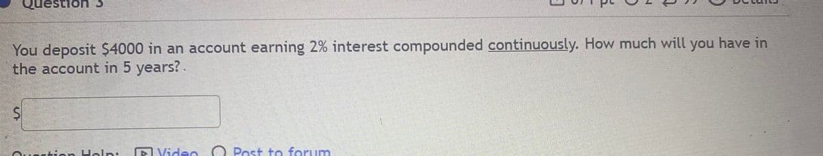 Question 3
You deposit $4000 in an account earning 2% interest compounded continuously. How much will you have in
the account in 5 years?.
vortinn Help:
Video O Post to forum
%24
