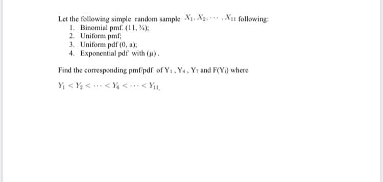 Let the following simple random sample X1 X2 X1 following:
1. Binomial pmf. (11, %);
2. Uniform pmf;
3. Uniform pdf (0, a);
4. Exponential pdf with (u).
Find the corresponding pmf/pdf of Y1, Y4, Y7 and F(Y) where
4 >> >. > > 4
