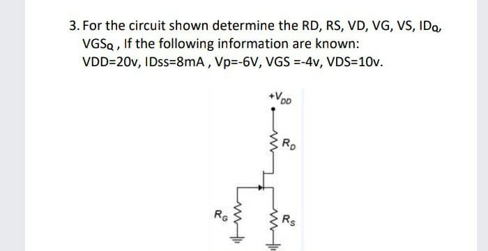 3. For the circuit shown determine the RD, RS, VD, VG, VS, IDQ,
VGSQ , If the following information are known:
VDD=20v, IDss=8mA , Vp=-6V, VGS =-4v, VDS=D10v.
+Vo0
Rp
RG
Rs
w
