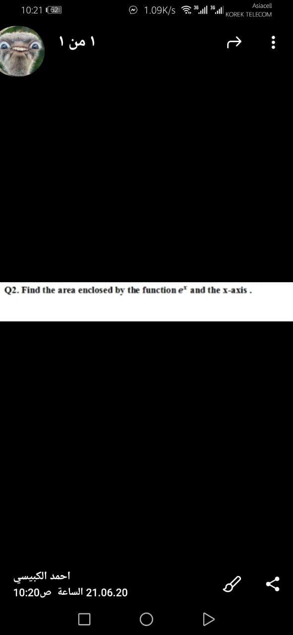 Asiacell
10:21 I62
O 1.09K/s a "l "
KOREK TELECOM
امن ۱
Q2. Find the area enclosed by the function e and the x-axis.
احمد الكبيسي
21.06.20 الساعة ص 10:20
A

