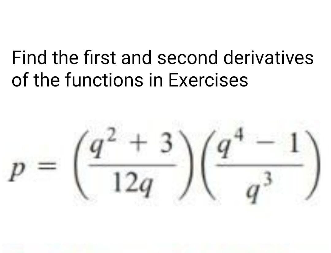 Find the first and second derivatives
of the functions in Exercises
q² + 3
%3=
- (O)
12q
q³
