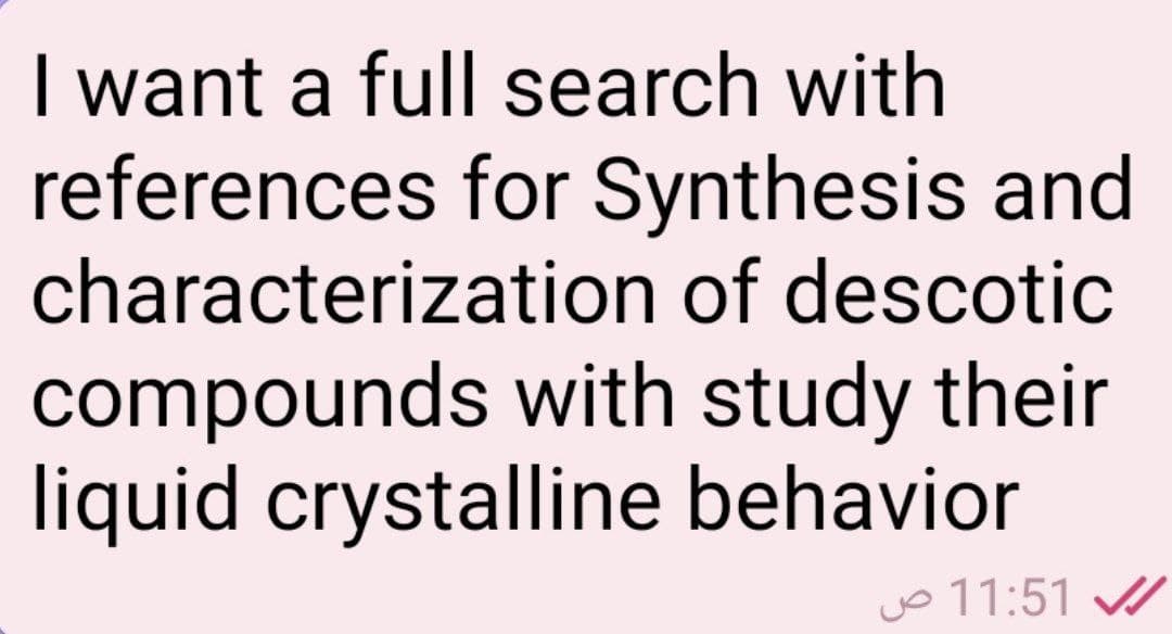 I want a full search with
references for Synthesis and
characterization of descotic
compounds with study their
liquid crystalline behavior
jo 11:51 /
