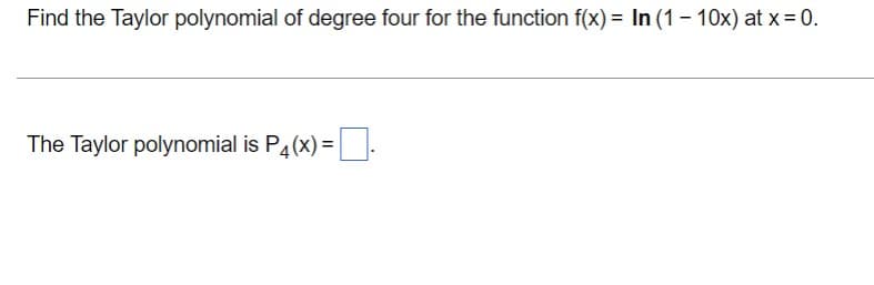 Find the Taylor polynomial of degree four for the function f(x) = In (1 - 10x) at x= 0.
The Taylor polynomial is P4(x) =:
%3D
