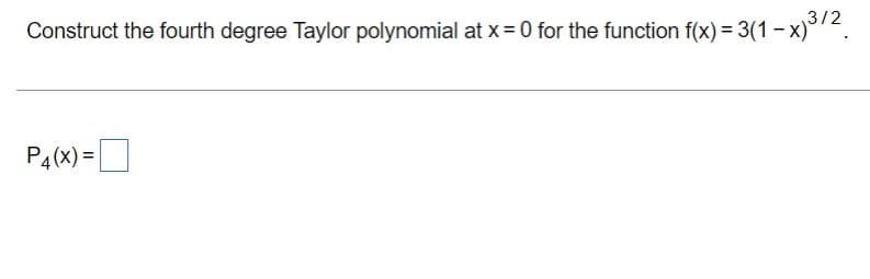 3/2
Construct the fourth degree Taylor polynomial at x= 0 for the function f(x) = 3(1 - x)2.
P4(x) =
