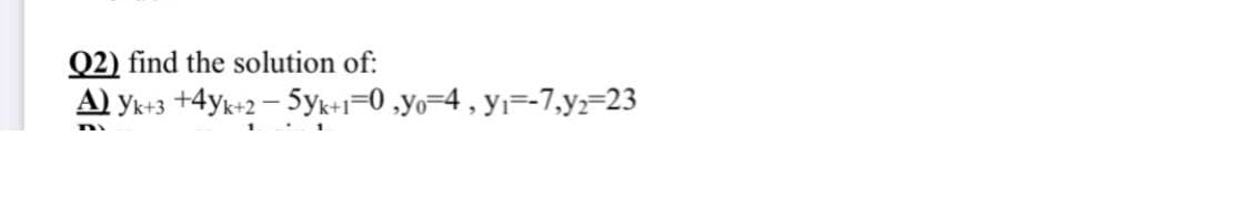 Q2) find the solution of:
A) yk+3 +4yk+2 – 5yk+1=0 ,yo=4 , yi=-7,y;=23
