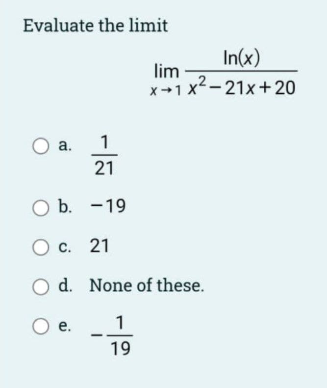 Evaluate the limit
In(x)
lim
x-1 x2-21x+20
а.
1
21
O b. -19
с. 21
O d. None of these.
е.
1
19
